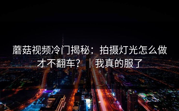 蘑菇视频冷门揭秘：拍摄灯光怎么做才不翻车？｜我真的服了