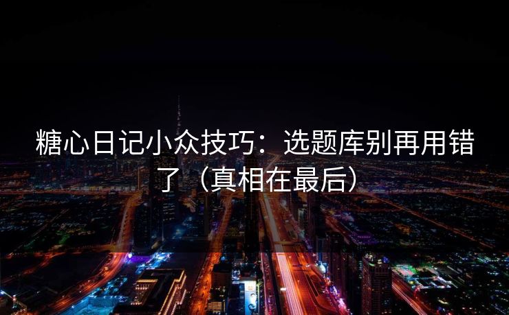 糖心日记小众技巧：选题库别再用错了（真相在最后）