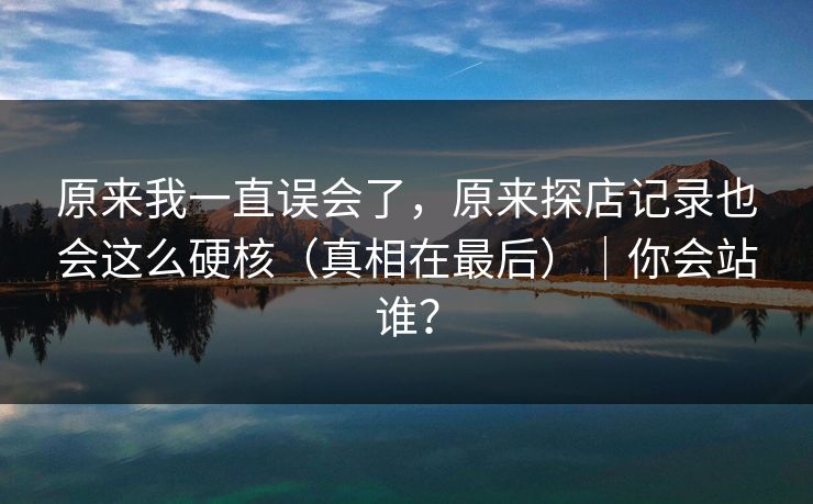 原来我一直误会了，原来探店记录也会这么硬核（真相在最后）｜你会站谁？