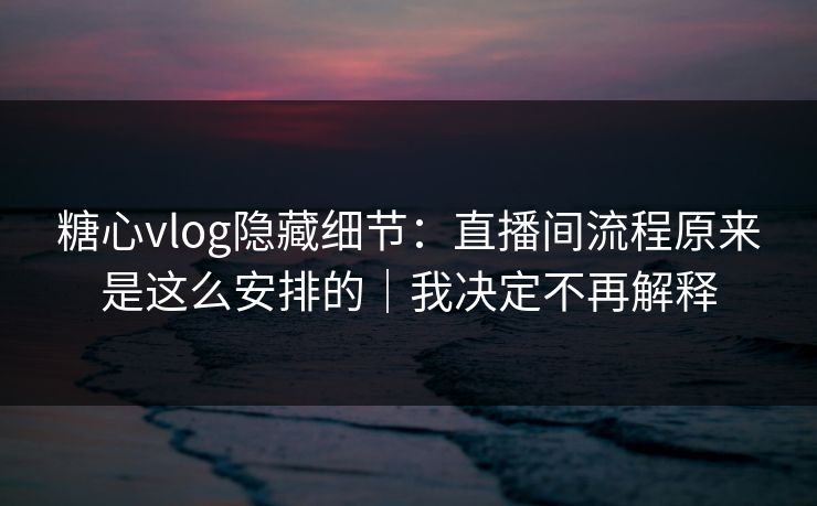糖心vlog隐藏细节：直播间流程原来是这么安排的｜我决定不再解释