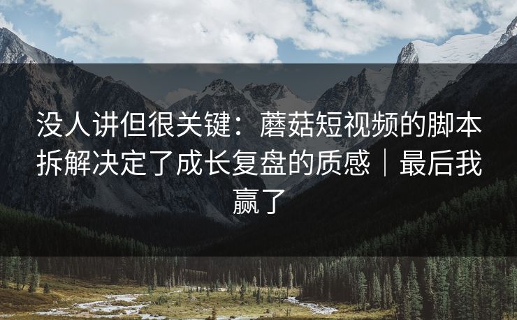 没人讲但很关键：蘑菇短视频的脚本拆解决定了成长复盘的质感｜最后我赢了