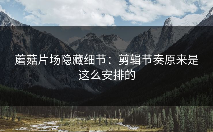 蘑菇片场隐藏细节：剪辑节奏原来是这么安排的