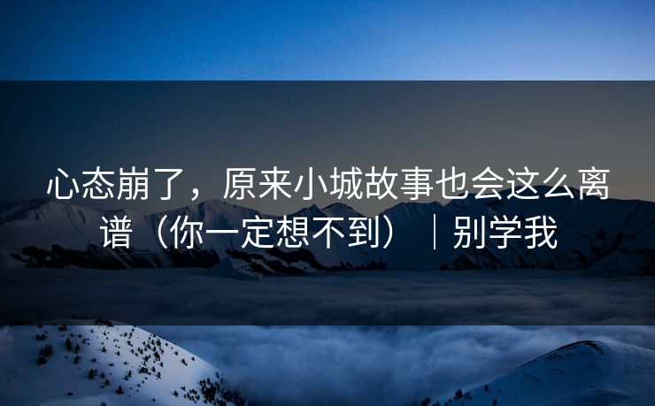 心态崩了，原来小城故事也会这么离谱（你一定想不到）｜别学我