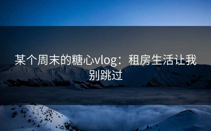 某个周末的糖心vlog：租房生活让我别跳过