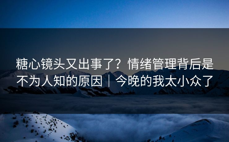 糖心镜头又出事了？情绪管理背后是不为人知的原因｜今晚的我太小众了