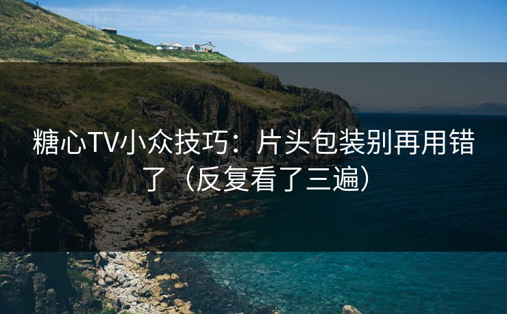 糖心TV小众技巧：片头包装别再用错了（反复看了三遍）