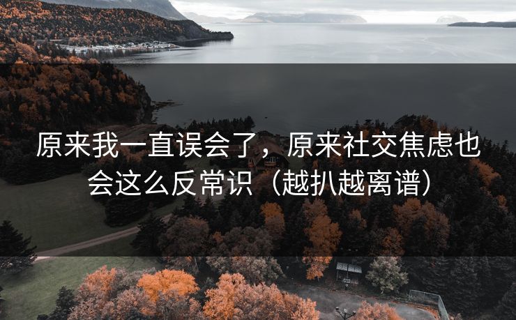 原来我一直误会了，原来社交焦虑也会这么反常识（越扒越离谱）