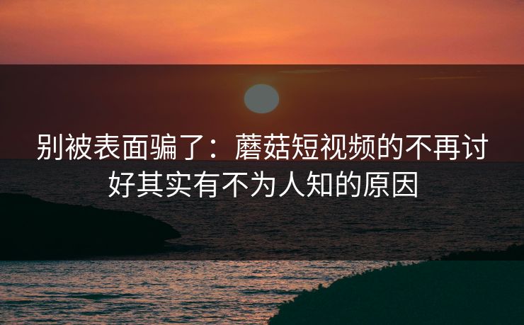 别被表面骗了：蘑菇短视频的不再讨好其实有不为人知的原因