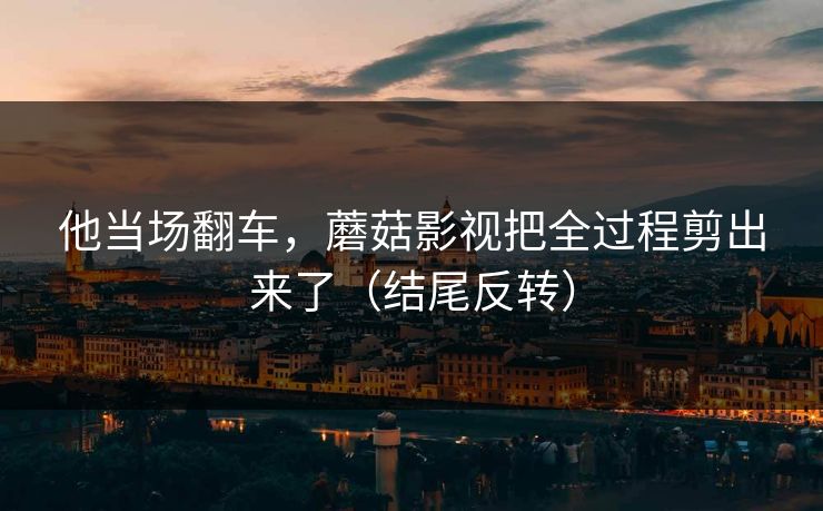 他当场翻车，蘑菇影视把全过程剪出来了（结尾反转）