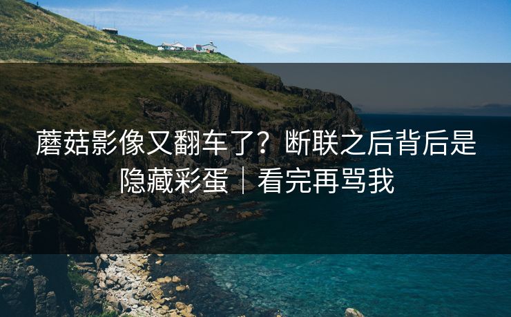 蘑菇影像又翻车了？断联之后背后是隐藏彩蛋｜看完再骂我