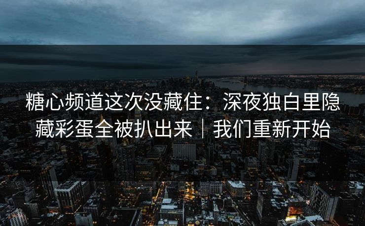 糖心频道这次没藏住：深夜独白里隐藏彩蛋全被扒出来｜我们重新开始