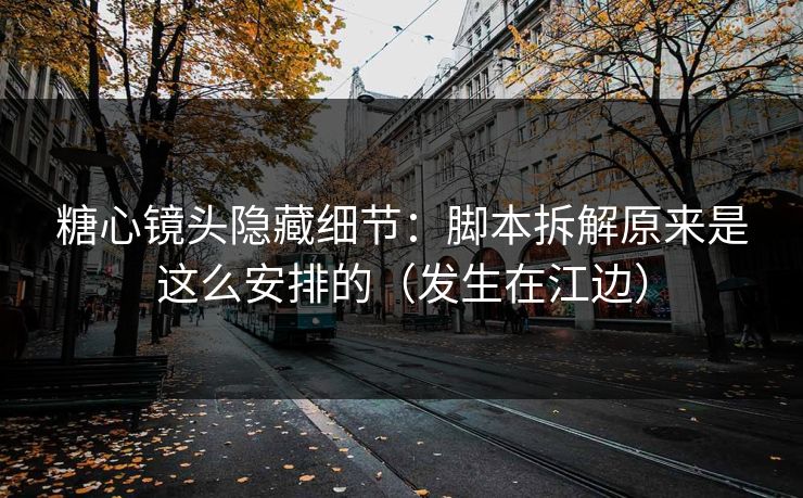 糖心镜头隐藏细节：脚本拆解原来是这么安排的（发生在江边）