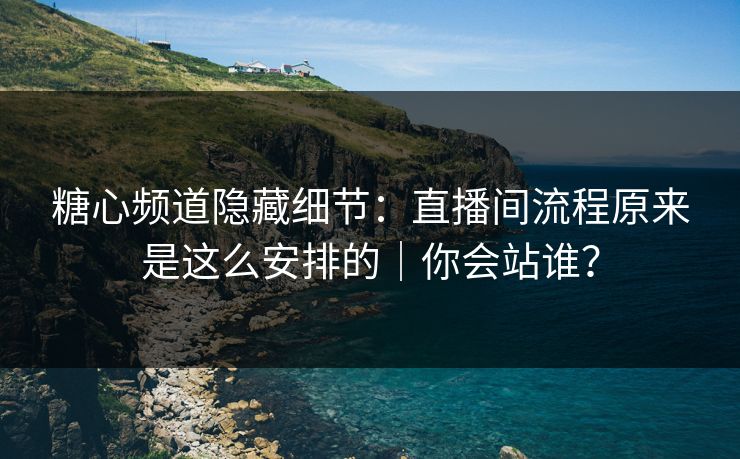 糖心频道隐藏细节：直播间流程原来是这么安排的｜你会站谁？