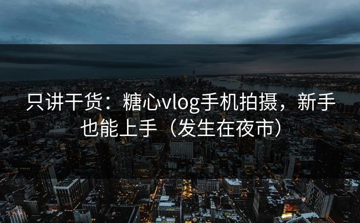 只讲干货：糖心vlog手机拍摄，新手也能上手（发生在夜市）