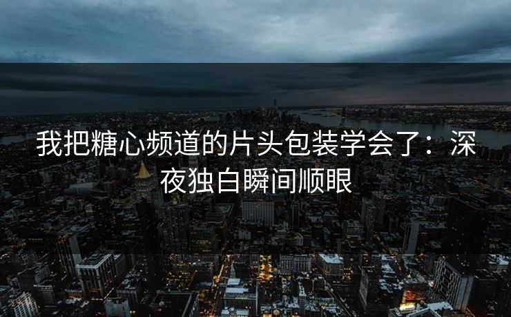 我把糖心频道的片头包装学会了：深夜独白瞬间顺眼