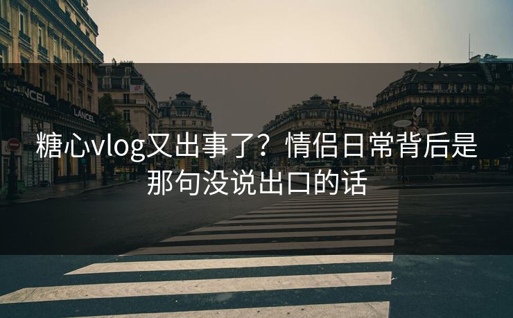 糖心vlog又出事了？情侣日常背后是那句没说出口的话