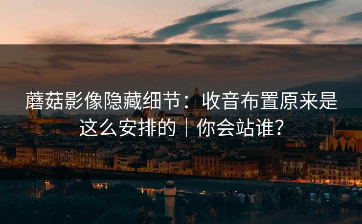 蘑菇影像隐藏细节：收音布置原来是这么安排的｜你会站谁？