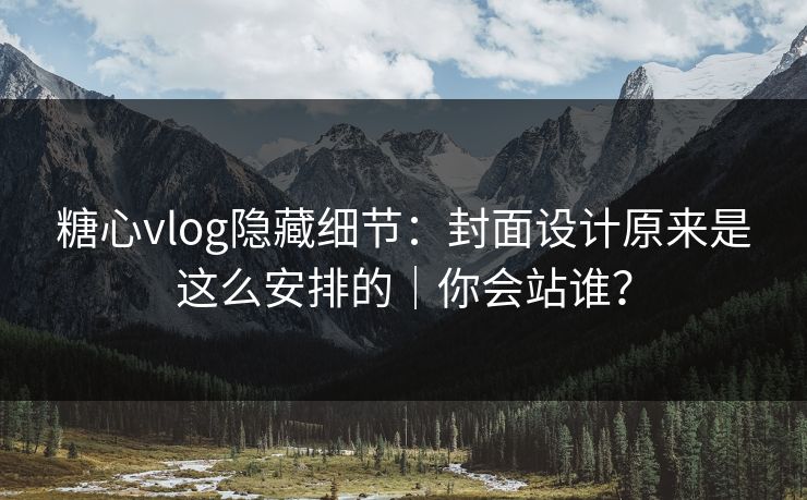 糖心vlog隐藏细节：封面设计原来是这么安排的｜你会站谁？