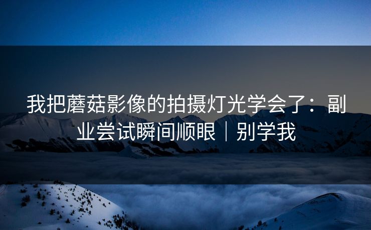 我把蘑菇影像的拍摄灯光学会了：副业尝试瞬间顺眼｜别学我