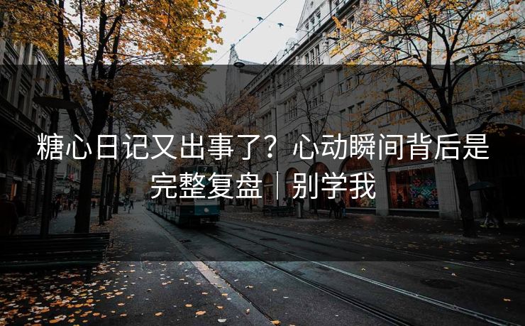 糖心日记又出事了？心动瞬间背后是完整复盘｜别学我