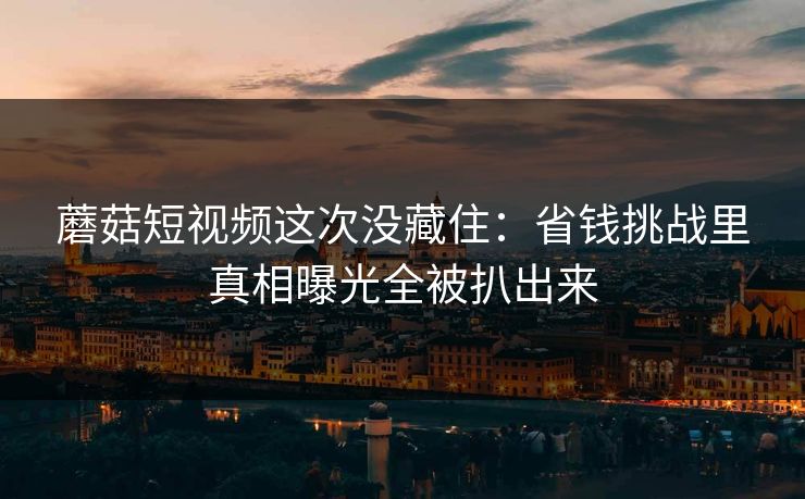 蘑菇短视频这次没藏住：省钱挑战里真相曝光全被扒出来
