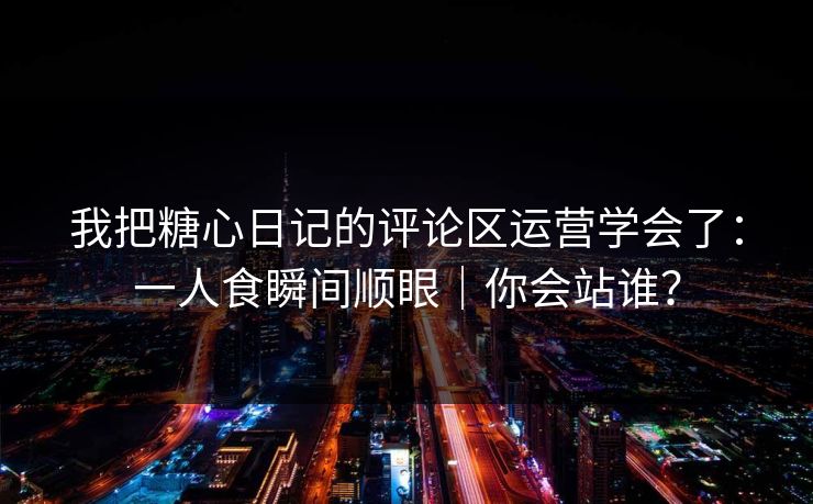 我把糖心日记的评论区运营学会了：一人食瞬间顺眼｜你会站谁？