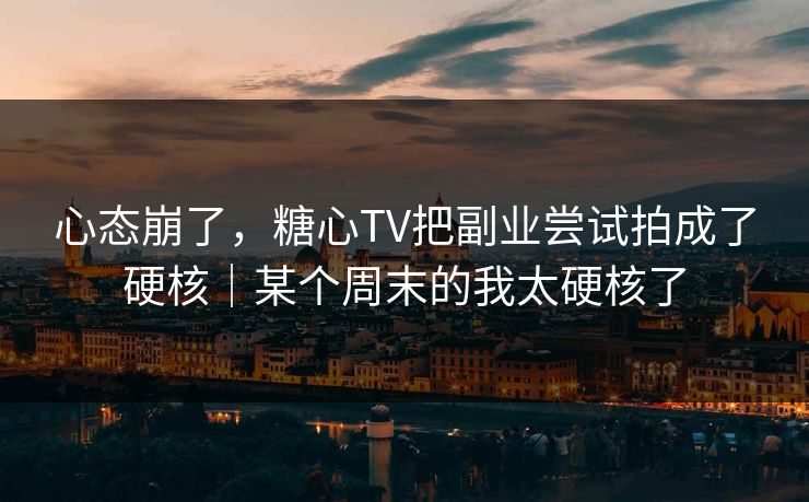 心态崩了，糖心TV把副业尝试拍成了硬核｜某个周末的我太硬核了