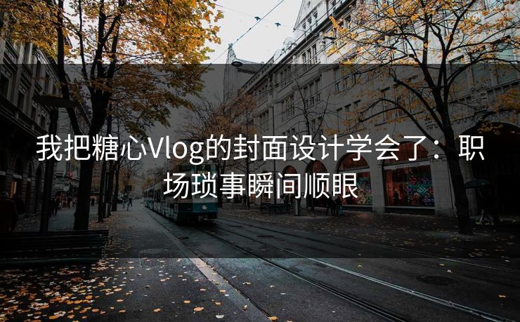 我把糖心Vlog的封面设计学会了：职场琐事瞬间顺眼