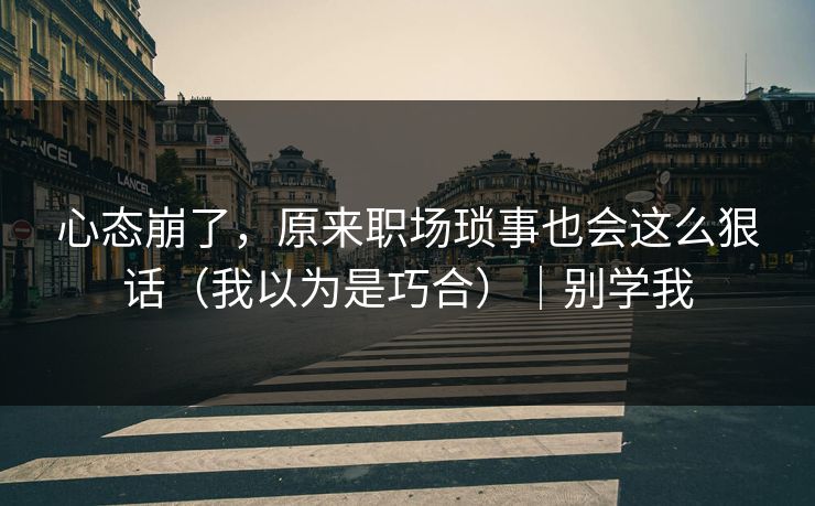 心态崩了，原来职场琐事也会这么狠话（我以为是巧合）｜别学我