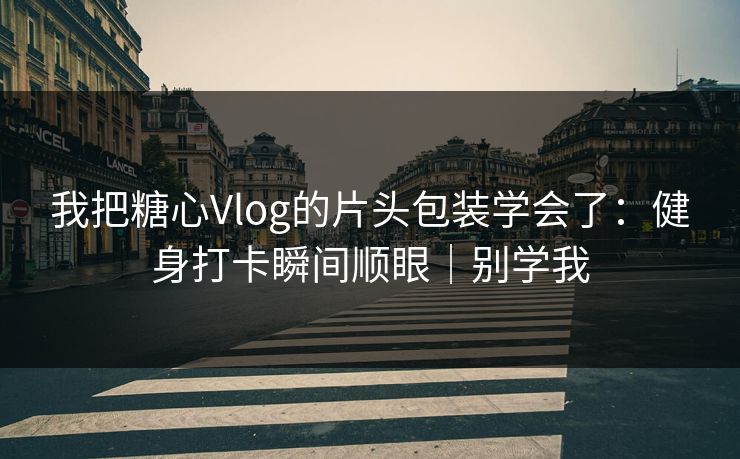 我把糖心Vlog的片头包装学会了：健身打卡瞬间顺眼｜别学我