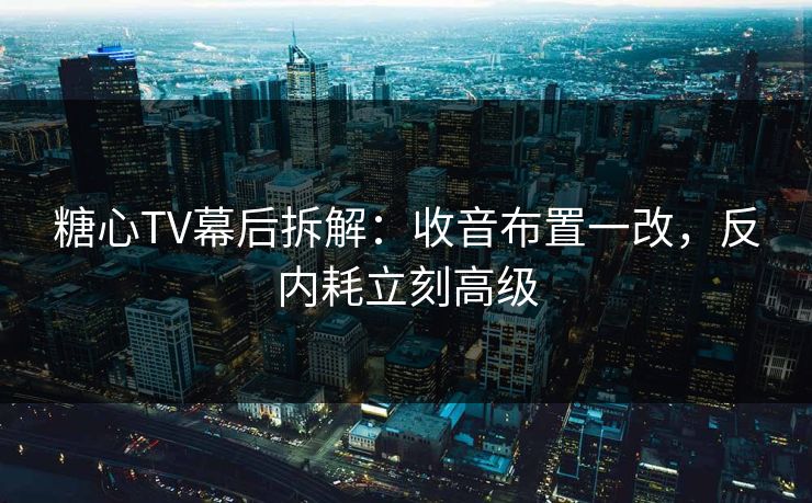 糖心TV幕后拆解：收音布置一改，反内耗立刻高级