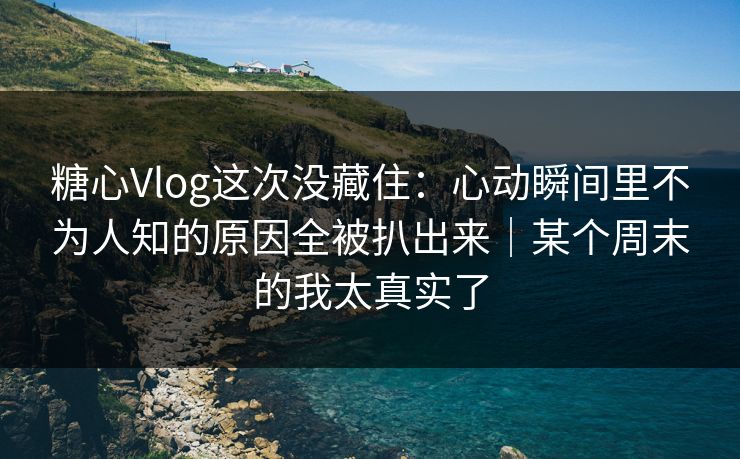 糖心Vlog这次没藏住：心动瞬间里不为人知的原因全被扒出来｜某个周末的我太真实了